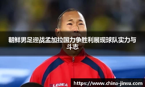 朝鲜男足迎战孟加拉国力争胜利展现球队实力与斗志