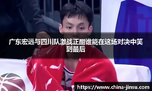 广东宏远与四川队激战正酣谁能在这场对决中笑到最后