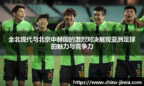 全北现代与北京中赫国的激烈对决展现亚洲足球的魅力与竞争力