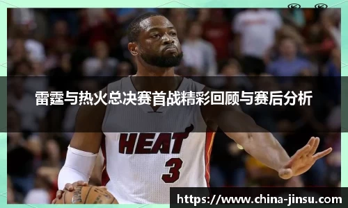 雷霆与热火总决赛首战精彩回顾与赛后分析
