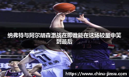 纳弗特与阿尔胡森激战在即谁能在这场较量中笑到最后